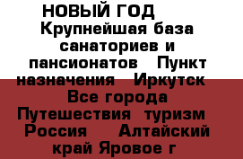 НОВЫЙ ГОД 2022! Крупнейшая база санаториев и пансионатов › Пункт назначения ­ Иркутск - Все города Путешествия, туризм » Россия   . Алтайский край,Яровое г.